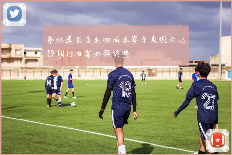 弗林蓬直言利物浦本赛季表现未达预期标准需加强调整
