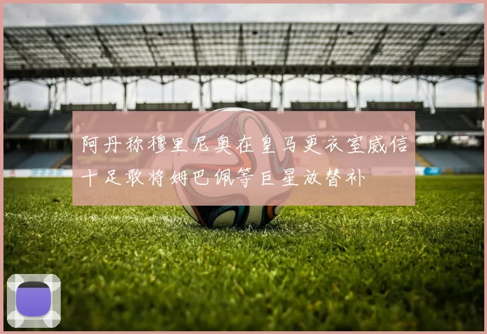 阿丹称穆里尼奥在皇马更衣室威信十足敢将姆巴佩等巨星放替补