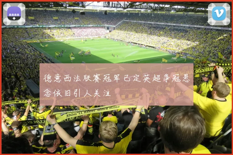 德意西法联赛冠军已定英超争冠悬念依旧引人关注