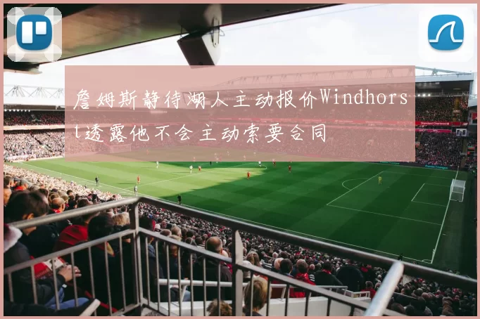 詹姆斯静待湖人主动报价Windhorst透露他不会主动索要合同