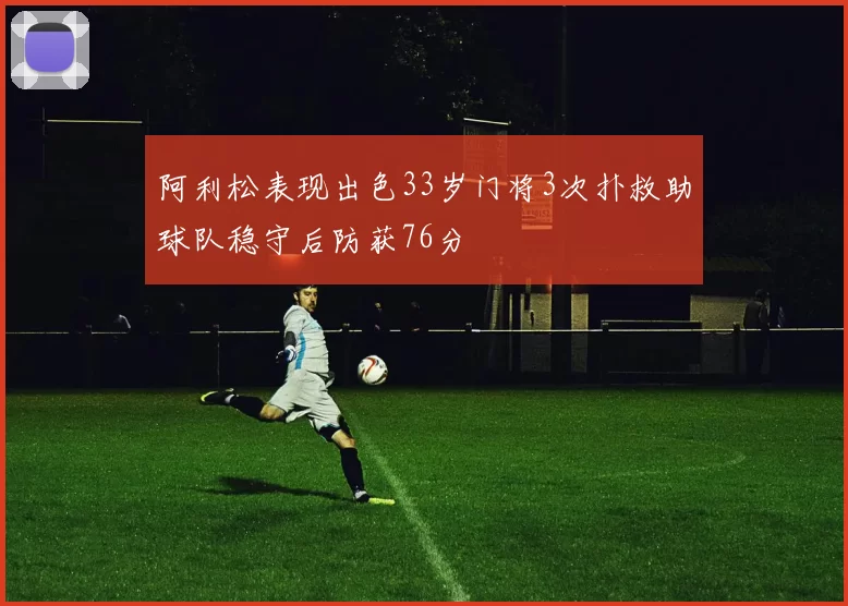 阿利松表现出色33岁门将3次扑救助球队稳守后防获76分