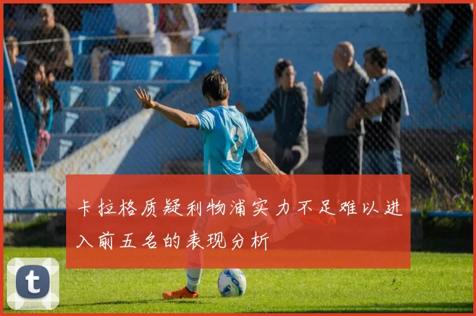 卡拉格质疑利物浦实力不足难以进入前五名的表现分析