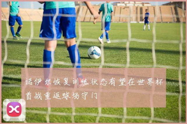 诺伊尔恢复训练状态有望在世界杯首战重返球场守门