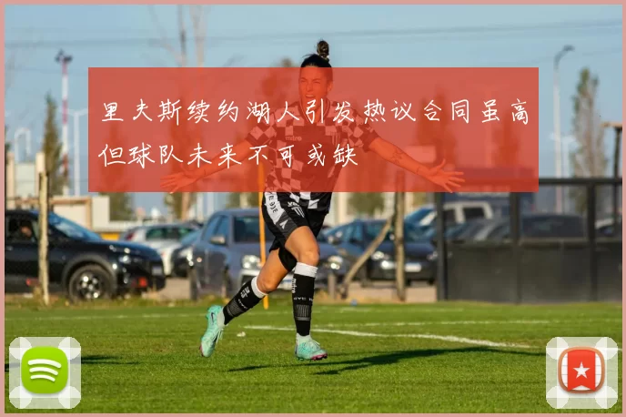 里夫斯续约湖人引发热议合同虽高但球队未来不可或缺