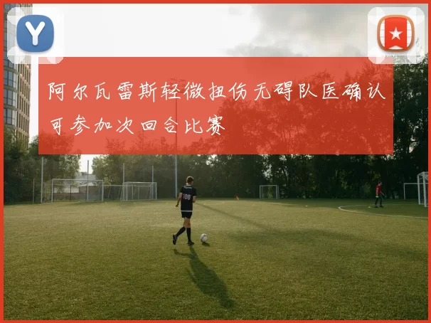 阿尔瓦雷斯轻微扭伤无碍队医确认可参加次回合比赛
