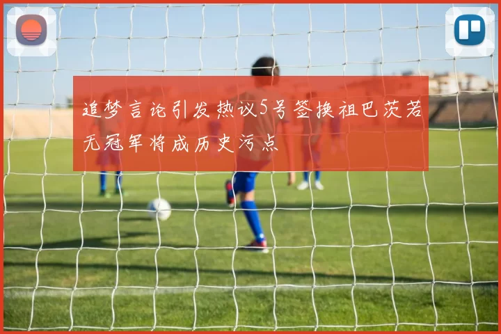 追梦言论引发热议5号签换祖巴茨若无冠军将成历史污点