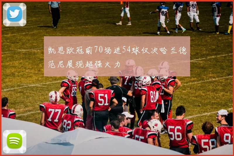 凯恩欧冠前70场进54球仅次哈兰德范尼展现超强火力