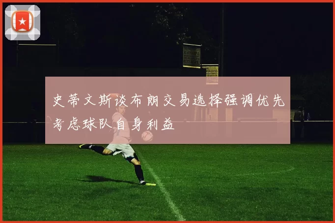 史蒂文斯谈布朗交易选择强调优先考虑球队自身利益